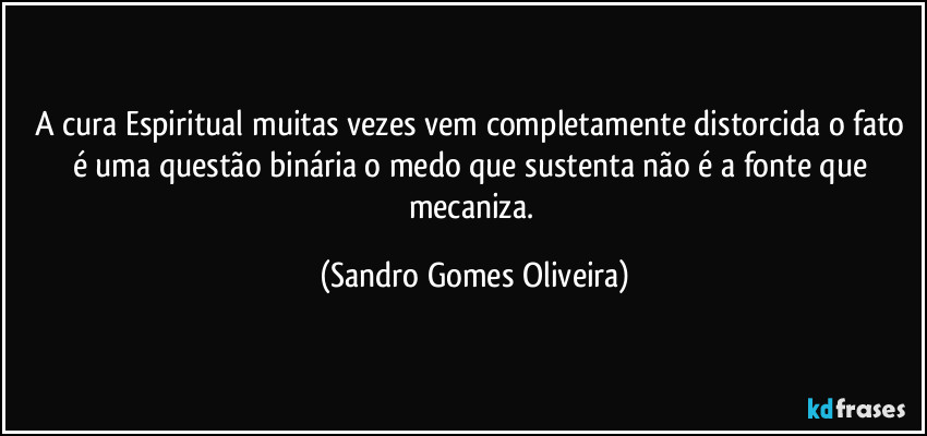 A cura Espiritual muitas vezes vem completamente distorcida o fato é uma questão binária o medo que sustenta não é a fonte que mecaniza. (Sandro Gomes Oliveira)