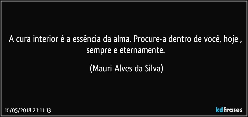 A cura interior é a essência da alma. Procure-a dentro de você, hoje , sempre e eternamente. (Mauri Alves da Silva)