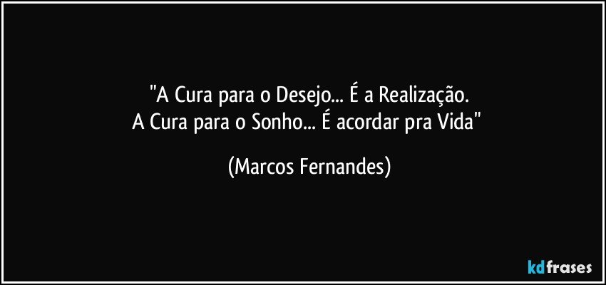 "A Cura para o Desejo... É a Realização.
A Cura para o Sonho... É acordar pra Vida" (Marcos Fernandes)