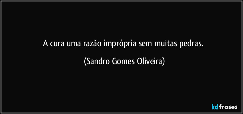 A cura uma razão imprópria sem muitas pedras. (Sandro Gomes Oliveira)