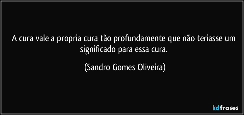 A cura vale a propria cura tão  profundamente que não teriasse um significado para essa cura. (Sandro Gomes Oliveira)