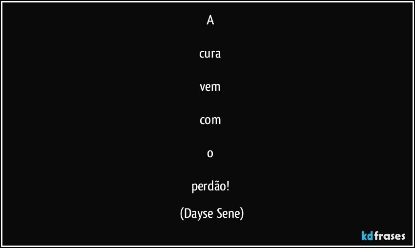 A 

cura 

vem 

com 

o 

perdão! (Dayse Sene)