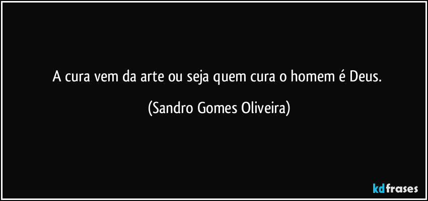 A cura vem da arte ou seja quem cura o homem é Deus. (Sandro Gomes Oliveira)