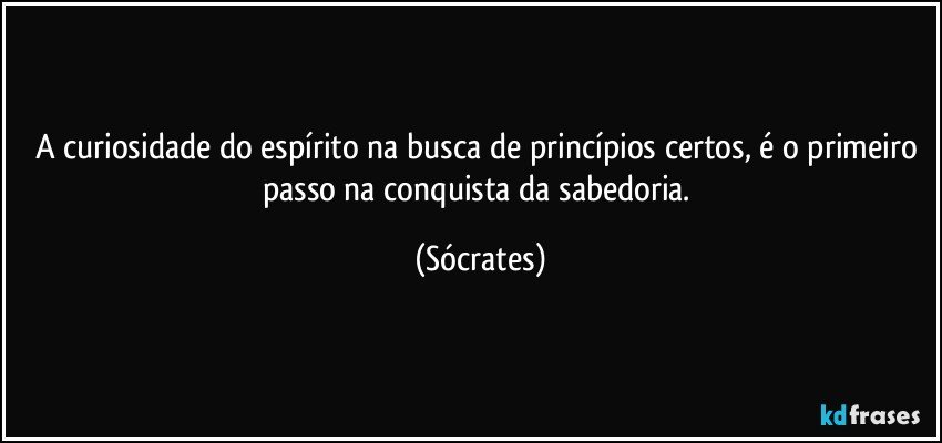 A curiosidade do espírito na busca de princípios certos, é o primeiro passo na conquista da sabedoria. (Sócrates)