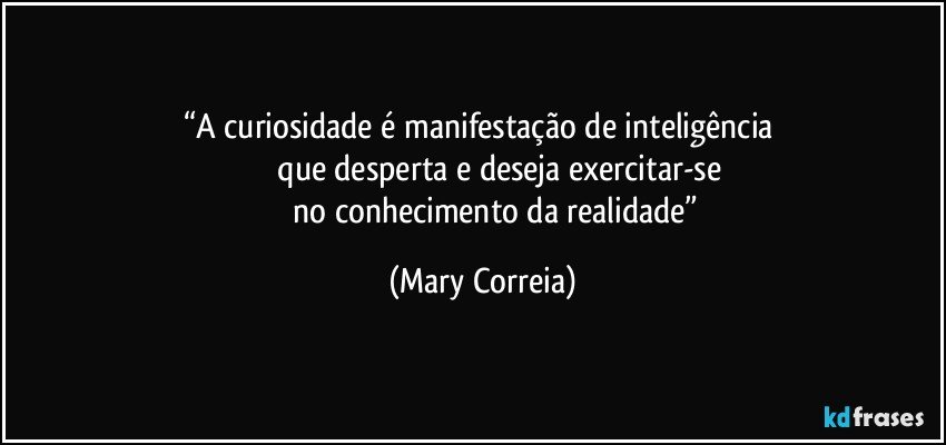 “A curiosidade é manifestação de inteligência 
             que desperta e deseja exercitar-se
                no conhecimento da realidade” (Mary Correia)