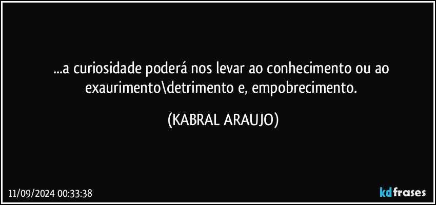 ...a curiosidade poderá nos levar ao conhecimento ou ao exaurimento\detrimento e, empobrecimento. (KABRAL ARAUJO)