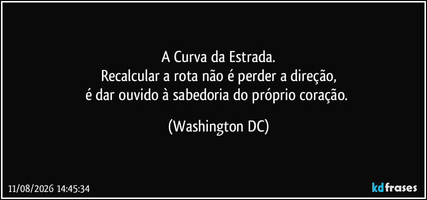 A Curva da Estrada.
Recalcular a rota não é perder a direção,
é dar ouvido à sabedoria do próprio coração. (Washington DC)