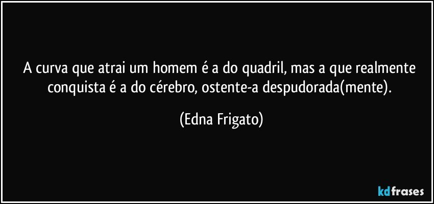 A curva que atrai um homem é a do quadril, mas a que realmente conquista é a do cérebro, ostente-a despudorada(mente). (Edna Frigato)