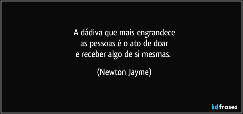 A dádiva que mais engrandece
as pessoas é o ato de doar
e receber algo de si mesmas. (Newton Jayme)