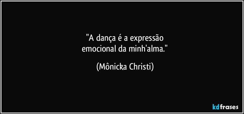 "A dança é a expressão
 emocional da minh'alma." (Mônicka Christi)