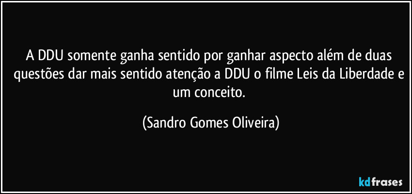 A DDU somente ganha sentido por ganhar aspecto além de duas questões dar mais sentido atenção a DDU o filme Leis da Liberdade e um conceito. (Sandro Gomes Oliveira)