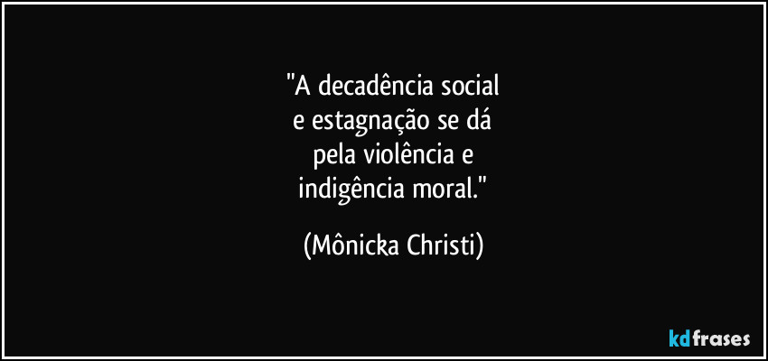 "A decadência social
 e estagnação se dá 
pela violência e
 indigência moral." (Mônicka Christi)