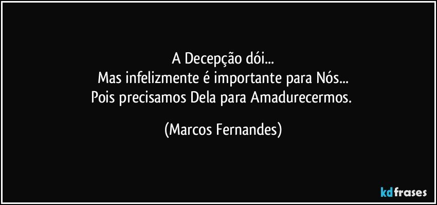 A Decepção dói...
Mas infelizmente é importante para Nós...
Pois precisamos Dela para Amadurecermos. (Marcos Fernandes)