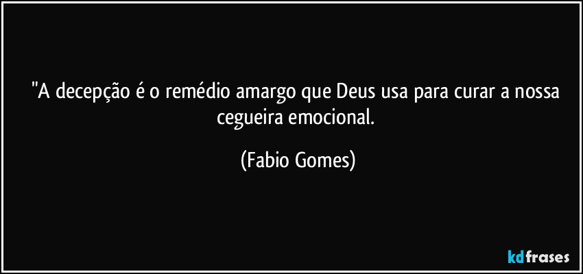 "A decepção é o remédio amargo que Deus usa para curar a nossa cegueira emocional. (Fabio Gomes)