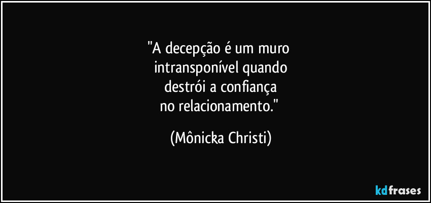 "A decepção é um muro
intransponível quando
destrói a confiança
no relacionamento." (Mônicka Christi)