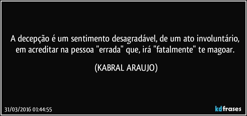 A decepção é um sentimento desagradável, de um ato involuntário, em acreditar na pessoa "errada" que, irá "fatalmente" te magoar. (KABRAL ARAUJO)