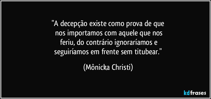 "A decepção existe como prova de que
 nos importamos com aquele que nos
 feriu, do contrário ignoraríamos e
 seguiríamos em frente sem titubear." (Mônicka Christi)