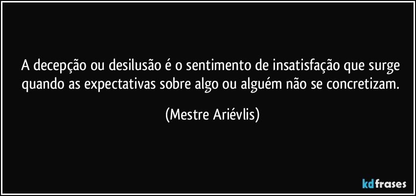 A decepção ou desilusão é o sentimento de insatisfação que surge quando as expectativas sobre algo ou alguém não se concretizam. (Mestre Ariévlis)