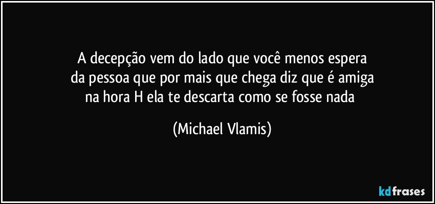 A decepção vem do lado que você menos espera
da pessoa que por mais que chega diz que é amiga
na hora H ela te descarta como se fosse nada (Michael Vlamis)