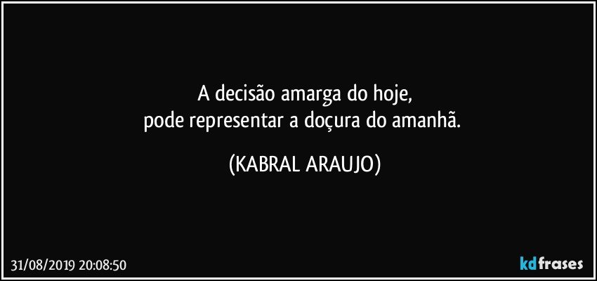 A decisão amarga do hoje,
pode representar a doçura do amanhã. (KABRAL ARAUJO)