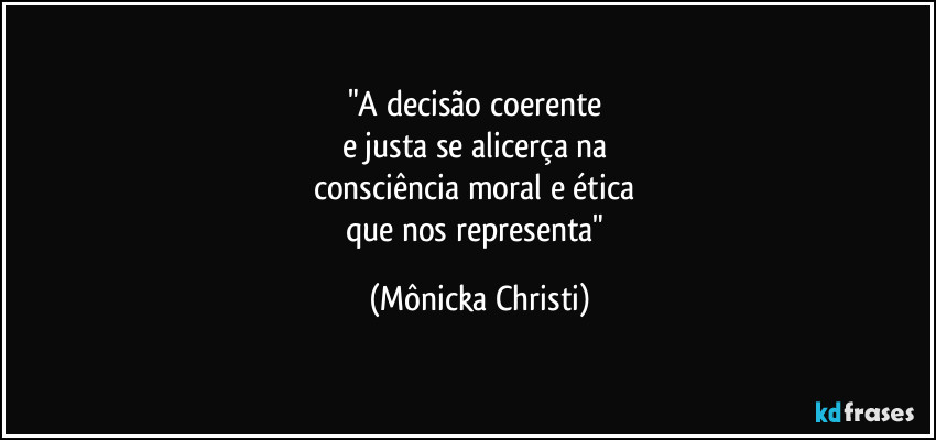 "A decisão coerente 
e justa se alicerça na 
consciência moral e ética 
que nos representa" (Mônicka Christi)