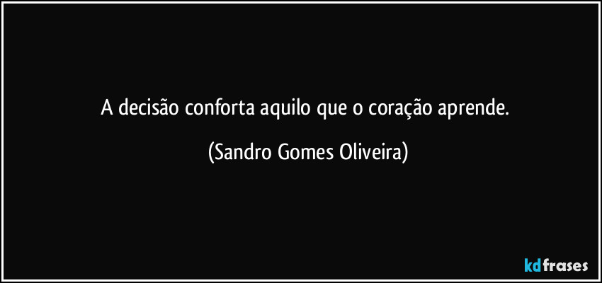 A decisão conforta aquilo que o coração aprende. (Sandro Gomes Oliveira)