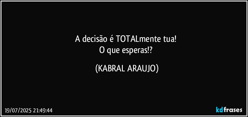 A decisão é TOTALmente tua! 
O que esperas!? (KABRAL ARAUJO)