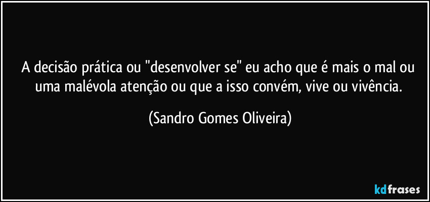 A decisão prática ou "desenvolver se" eu acho que é mais o mal ou uma malévola atenção ou que a isso convém, vive ou vivência. (Sandro Gomes Oliveira)