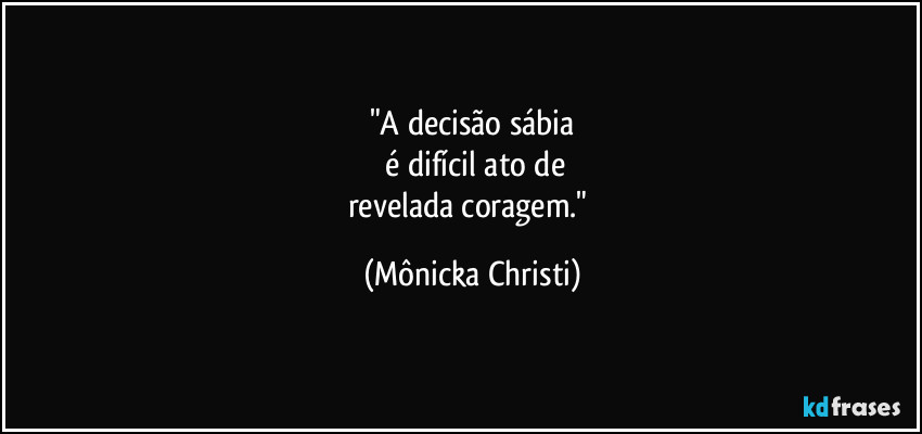 "A decisão sábia
é difícil ato de
revelada coragem." (Mônicka Christi)