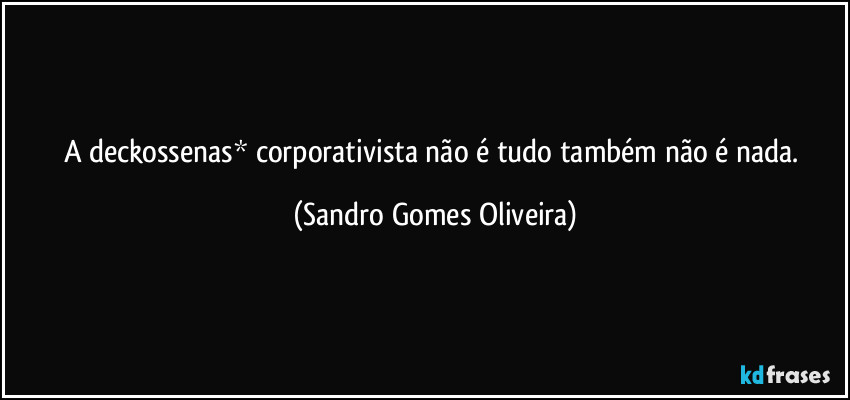 A deckossenas* corporativista não é tudo também não é nada. (Sandro Gomes Oliveira)