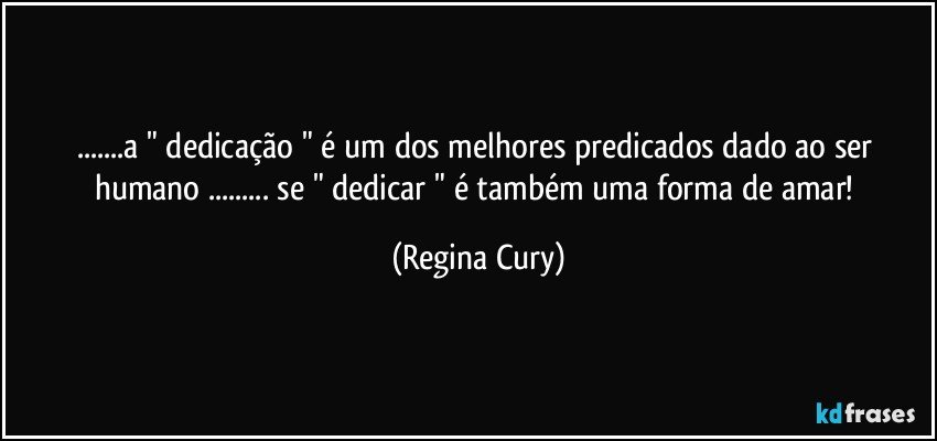 ...a " dedicação " é um dos melhores  predicados dado ao ser humano  ... se " dedicar " é também uma forma de amar! (Regina Cury)