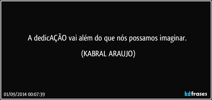 A dedicAÇÃO  vai além do que nós possamos imaginar. (KABRAL ARAUJO)