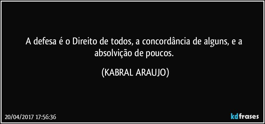 A defesa é o Direito de todos, a concordância de alguns, e a absolvição de poucos. (KABRAL ARAUJO)