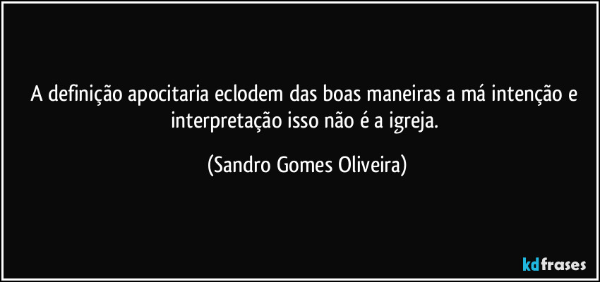A definição apocitaria eclodem das boas maneiras a má intenção e interpretação isso não é a igreja. (Sandro Gomes Oliveira)
