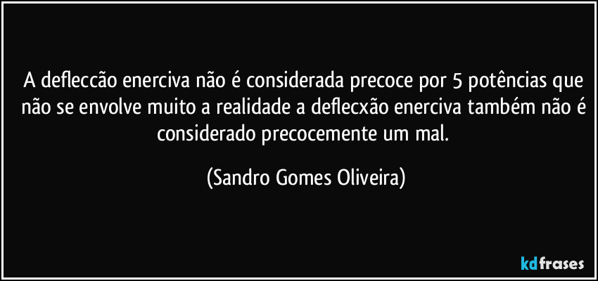 A defleccão enerciva não é considerada precoce por 5 potências que não se envolve muito a realidade a deflecxão enerciva também não é considerado precocemente um mal. (Sandro Gomes Oliveira)