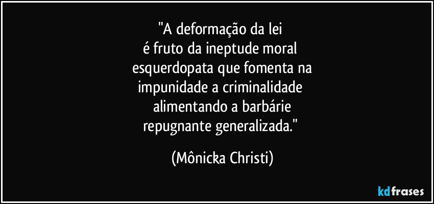"A deformação da lei 
é fruto da ineptude moral 
esquerdopata que fomenta na
impunidade a criminalidade 
alimentando a barbárie
repugnante generalizada." (Mônicka Christi)