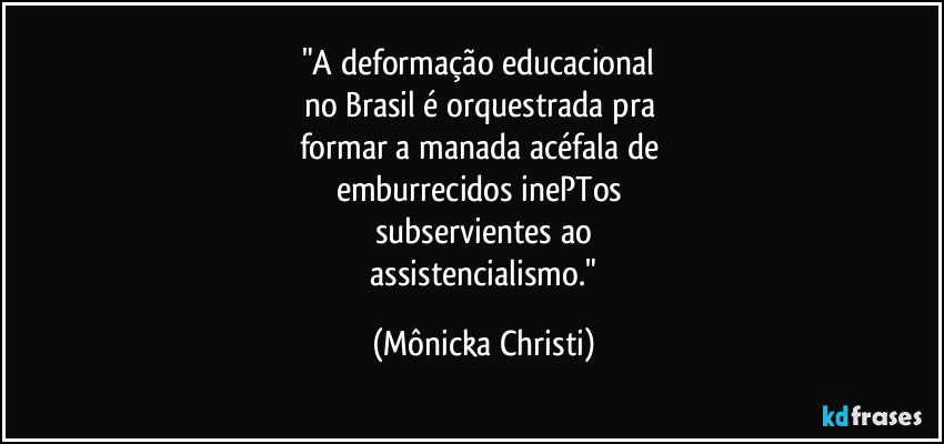 "A deformação educacional
no Brasil é orquestrada pra
formar a manada acéfala de
emburrecidos inePTos
subservientes ao
assistencialismo." (Mônicka Christi)