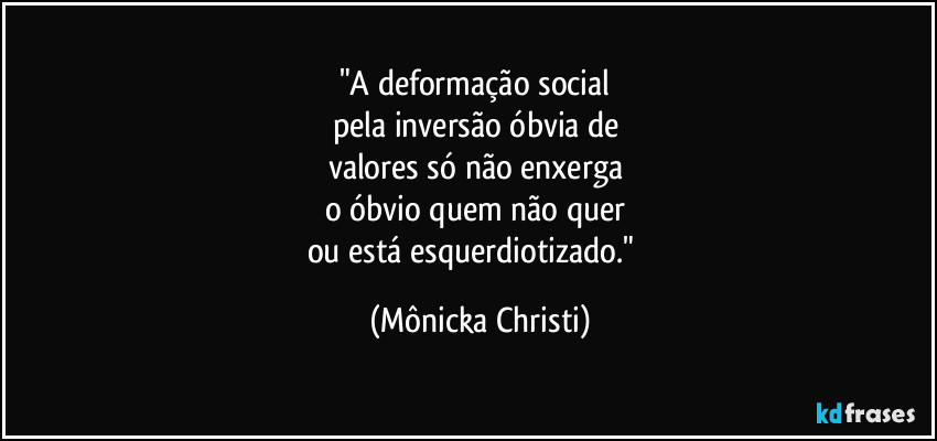 "A deformação social
pela inversão óbvia de
valores só não enxerga
o óbvio quem não quer
ou está esquerdiotizado." (Mônicka Christi)