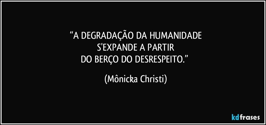 “A DEGRADAÇÃO DA HUMANIDADE
 S'EXPANDE A PARTIR 
DO BERÇO DO DESRESPEITO.” (Mônicka Christi)