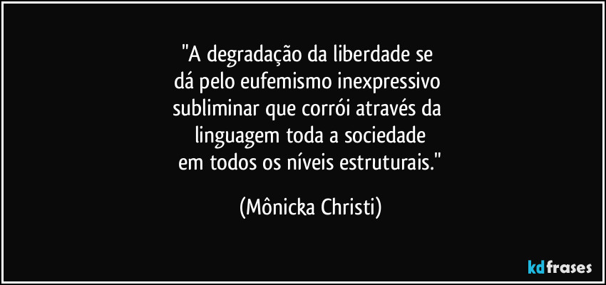 "A degradação da liberdade se 
dá pelo eufemismo inexpressivo 
subliminar que corrói através da 
linguagem toda a sociedade
 em todos os níveis estruturais." (Mônicka Christi)