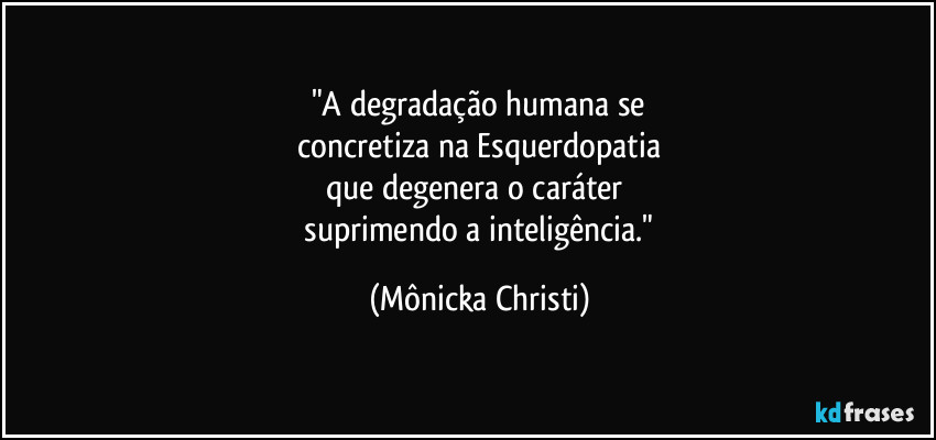 "A degradação humana se
 concretiza na Esquerdopatia 
que degenera o caráter 
 suprimendo a inteligência." (Mônicka Christi)