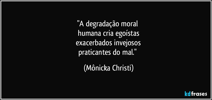"A degradação moral 
humana cria egoístas
 exacerbados invejosos 
praticantes do mal." (Mônicka Christi)