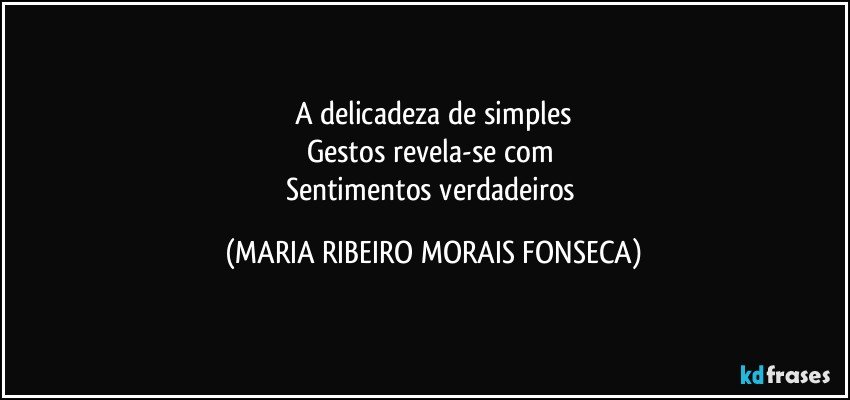 A delicadeza de simples
Gestos revela-se com 
Sentimentos verdadeiros (MARIA RIBEIRO MORAIS FONSECA)