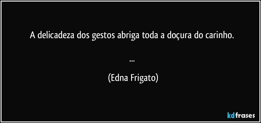 A delicadeza dos gestos abriga toda a doçura do carinho. 

... (Edna Frigato)