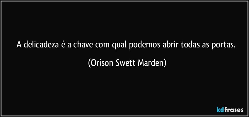 A delicadeza é a chave com qual podemos abrir todas as portas. (Orison Swett Marden)