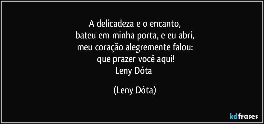 A delicadeza e o encanto,
bateu em minha porta, e eu abri,
meu coração alegremente falou:
 que prazer você aqui!
Leny Dóta (Leny Dóta)