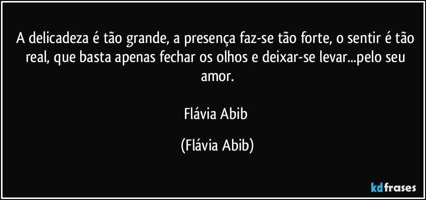 A delicadeza é tão grande, a presença faz-se tão forte, o sentir é tão real, que basta apenas fechar os olhos e deixar-se levar...pelo seu amor.

Flávia Abib (Flávia Abib)