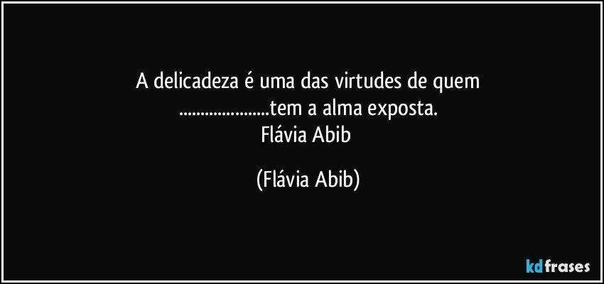 A delicadeza é uma das virtudes de quem
...tem a alma exposta.
Flávia Abib (Flávia Abib)