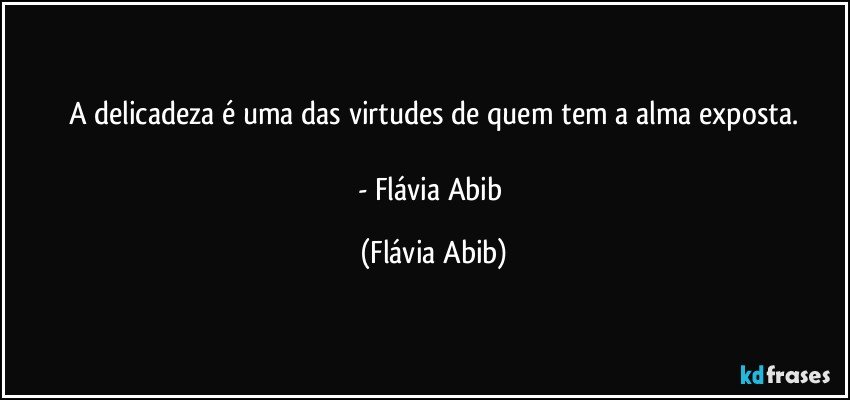 A delicadeza é uma das virtudes de quem tem a alma exposta.

- Flávia Abib (Flávia Abib)