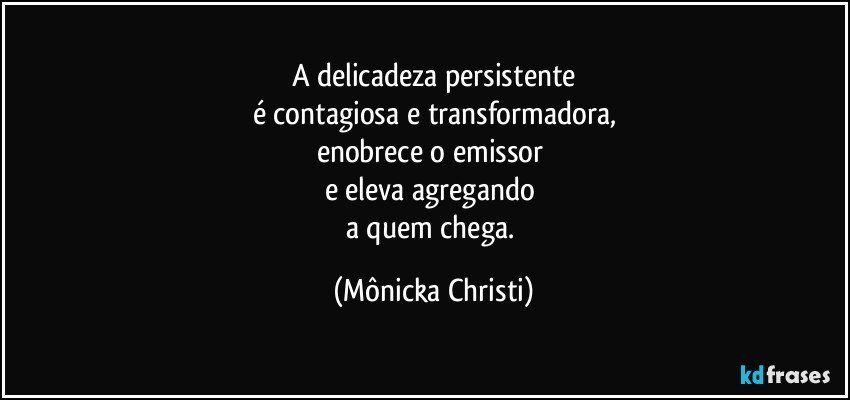 A delicadeza persistente
é contagiosa e transformadora,
enobrece o emissor 
e eleva agregando 
a quem chega. (Mônicka Christi)